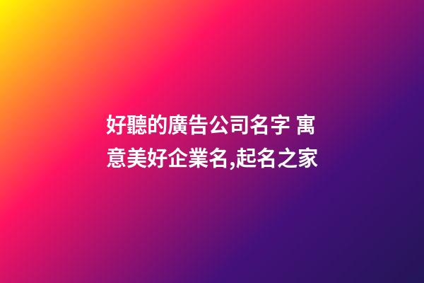 好聽的廣告公司名字 寓意美好企業名,起名之家-第1張-公司起名-玄機派